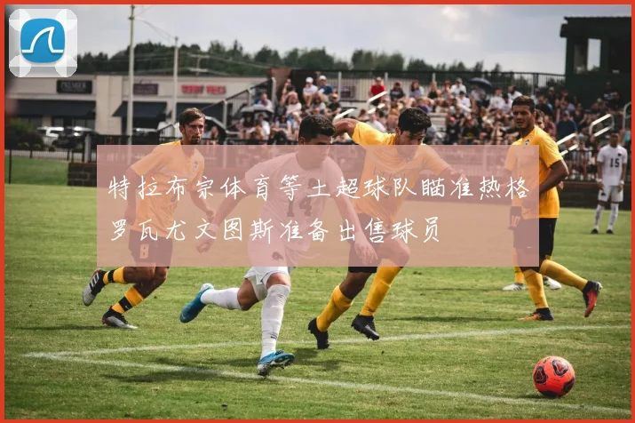 特拉布宗体育等土超球队瞄准热格罗瓦尤文图斯准备出售球员
