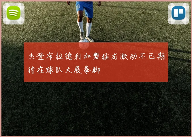 杰登布拉德利加盟猛龙激动不已期待在球队大展拳脚