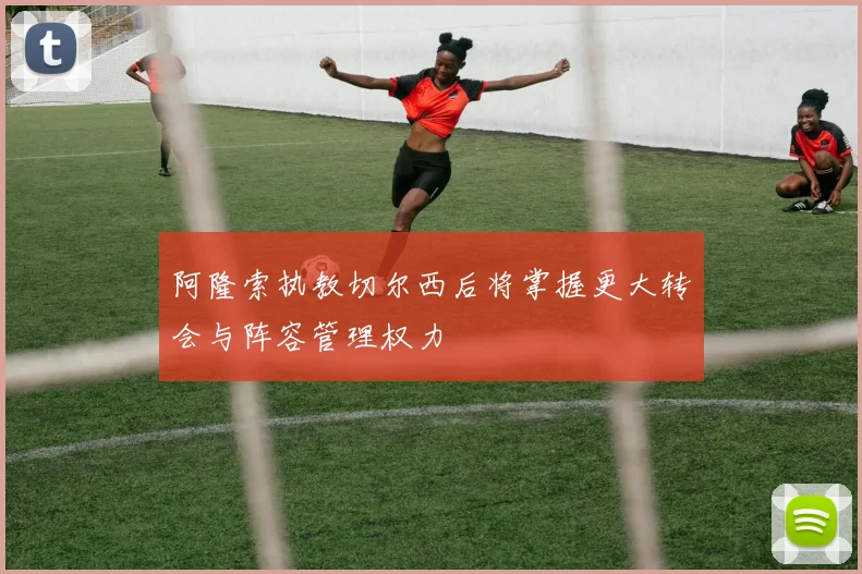 阿隆索执教切尔西后将掌握更大转会与阵容管理权力