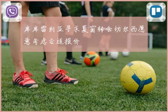 库库雷利亚寻求夏窗转会切尔西愿意考虑合适报价