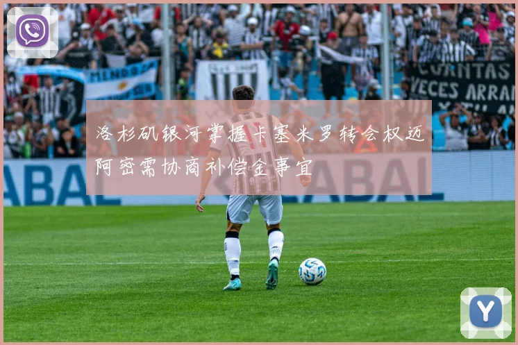 洛杉矶银河掌握卡塞米罗转会权迈阿密需协商补偿金事宜