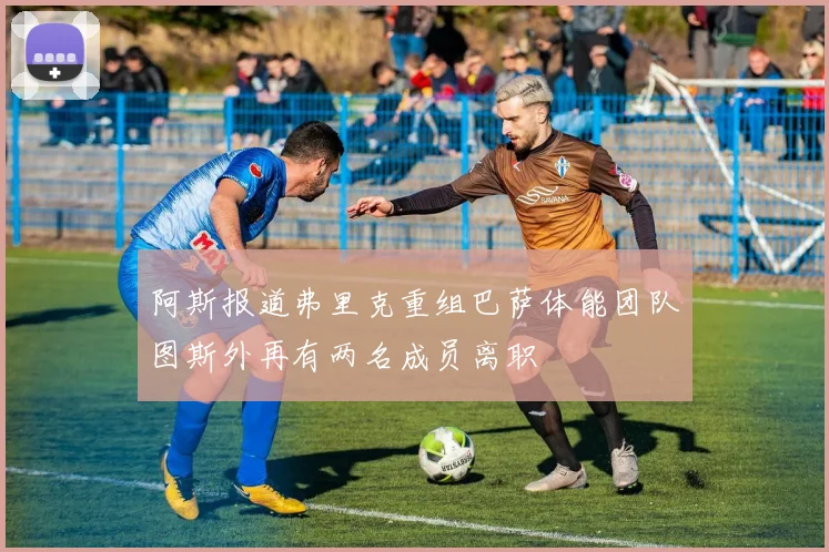 阿斯报道弗里克重组巴萨体能团队图斯外再有两名成员离职