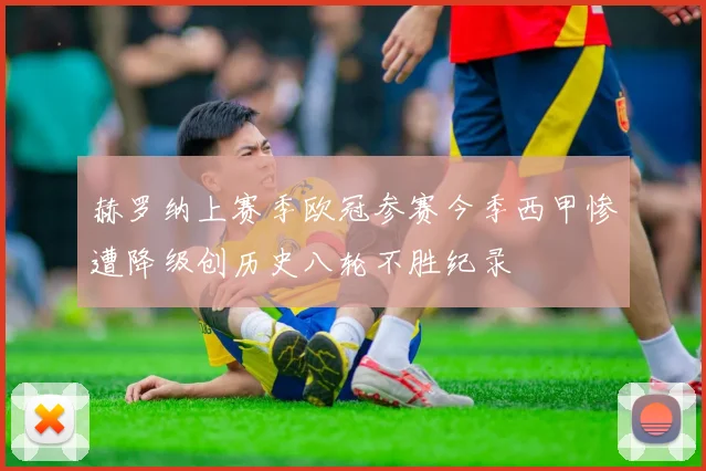 赫罗纳上赛季欧冠参赛今季西甲惨遭降级创历史八轮不胜纪录