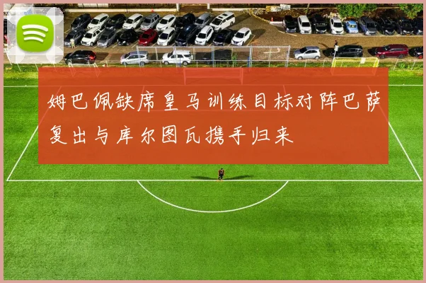 姆巴佩缺席皇马训练目标对阵巴萨复出与库尔图瓦携手归来