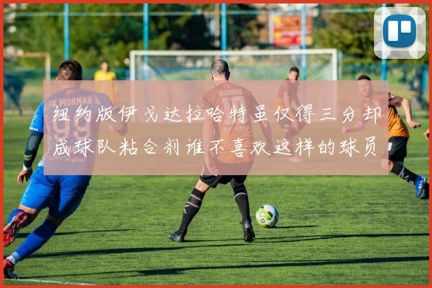 纽约版伊戈达拉哈特虽仅得三分却成球队粘合剂谁不喜欢这样的球员