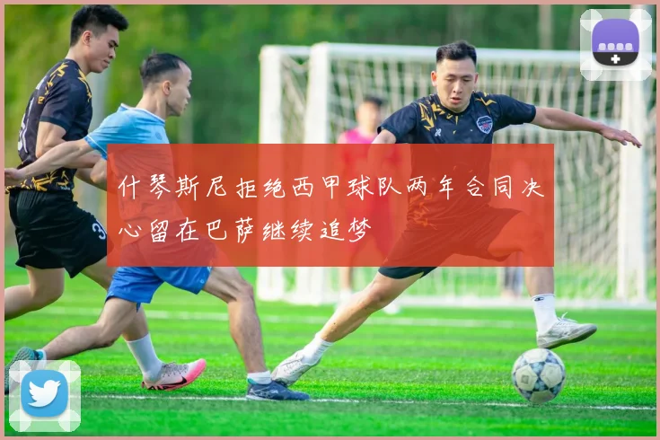什琴斯尼拒绝西甲球队两年合同决心留在巴萨继续追梦