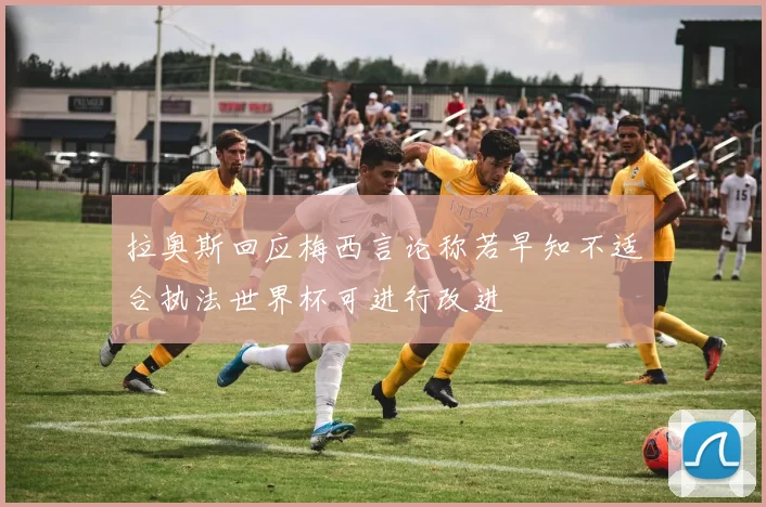 拉奥斯回应梅西言论称若早知不适合执法世界杯可进行改进