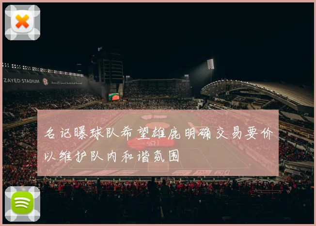 名记曝球队希望雄鹿明确交易要价以维护队内和谐氛围