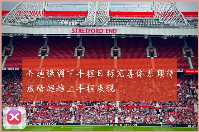 乔迪强调下半程目标完善体系期待成绩超越上半程表现