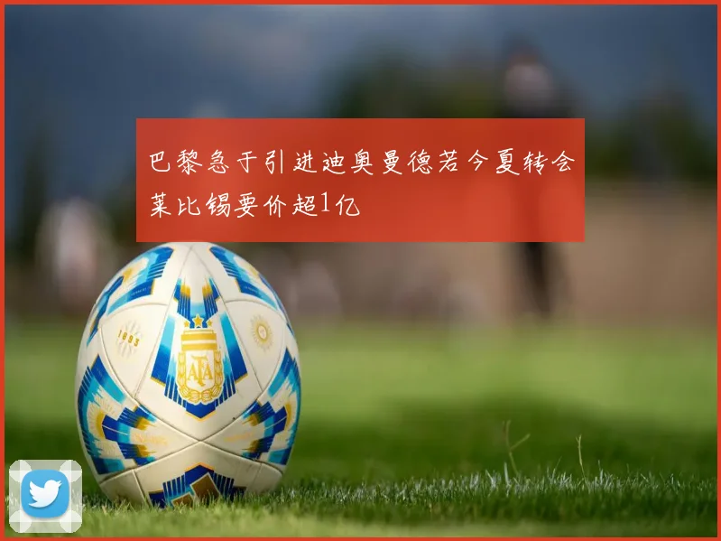 巴黎急于引进迪奥曼德若今夏转会莱比锡要价超1亿