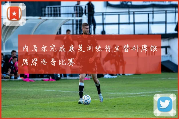内马尔完成康复训练将坐替补席缺席摩洛哥比赛