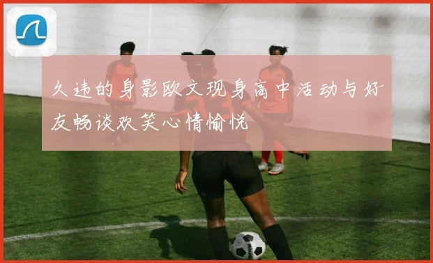 久违的身影欧文现身高中活动与好友畅谈欢笑心情愉悦