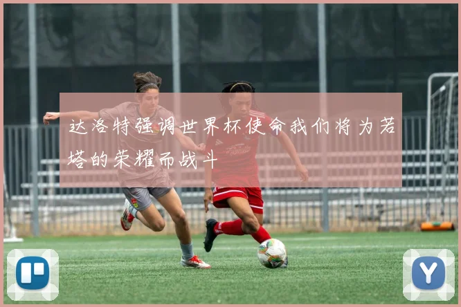 达洛特强调世界杯使命我们将为若塔的荣耀而战斗